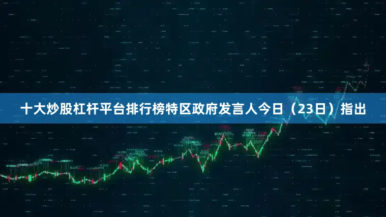 十大炒股杠杆平台排行榜特区政府发言人今日（23日）指出