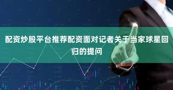 配资炒股平台推荐配资面对记者关于当家球星回归的提问