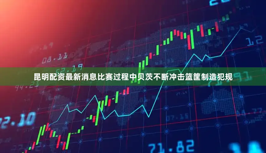 昆明配资最新消息比赛过程中贝茨不断冲击篮筐制造犯规