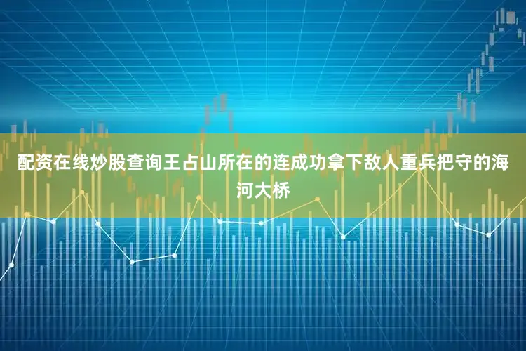 配资在线炒股查询王占山所在的连成功拿下敌人重兵把守的海河大桥