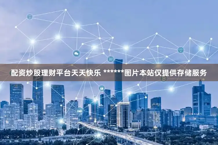 配资炒股理财平台天天快乐 ******图片本站仅提供存储服务