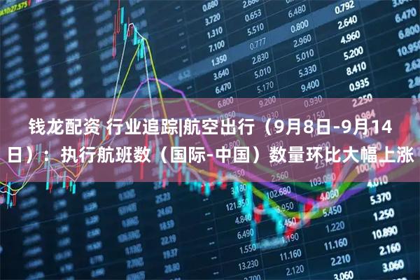 钱龙配资 行业追踪|航空出行（9月8日-9月14日）：执行航班数（国际-中国）数量环比大幅上涨