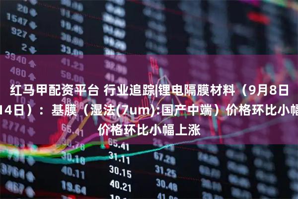 红马甲配资平台 行业追踪|锂电隔膜材料（9月8日-9月14日）：基膜（湿法(7um):国产中端）价格环比小幅上涨