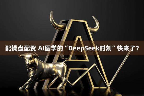 配操盘配资 AI医学的“DeepSeek时刻”快来了？