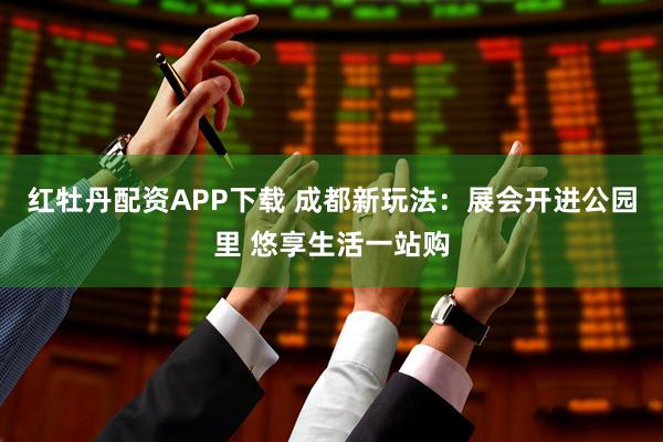 红牡丹配资APP下载 成都新玩法：展会开进公园里 悠享生活一站购