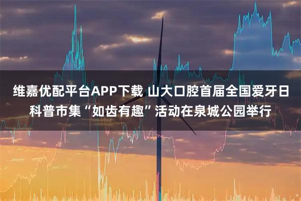 维嘉优配平台APP下载 山大口腔首届全国爱牙日科普市集“如齿有趣”活动在泉城公园举行
