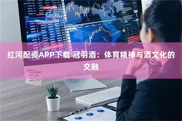 红河配资APP下载 冠羽酒：体育精神与酒文化的交融