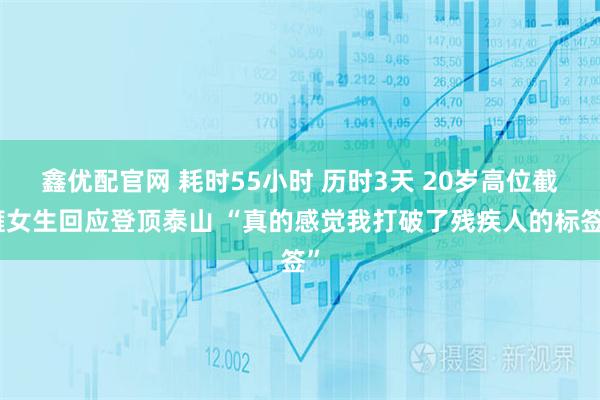 鑫优配官网 耗时55小时 历时3天 20岁高位截瘫女生回应登顶泰山 “真的感觉我打破了残疾人的标签”