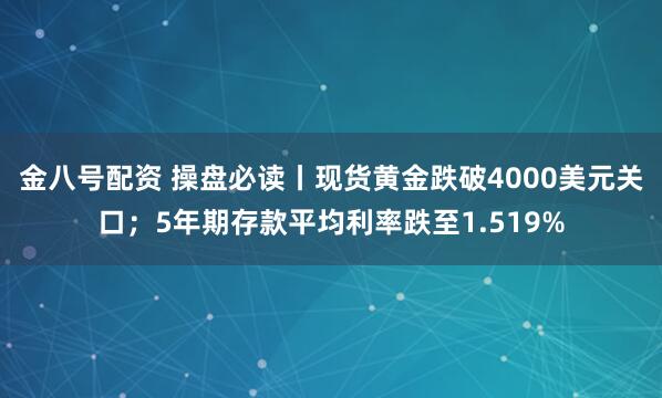 金八号配资 操盘必读丨现货黄金跌破4000美元关口；5年期存款平均利率跌至1.519%