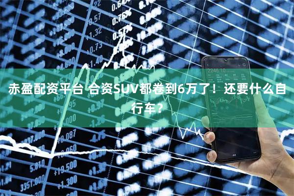 赤盈配资平台 合资SUV都卷到6万了！还要什么自行车？