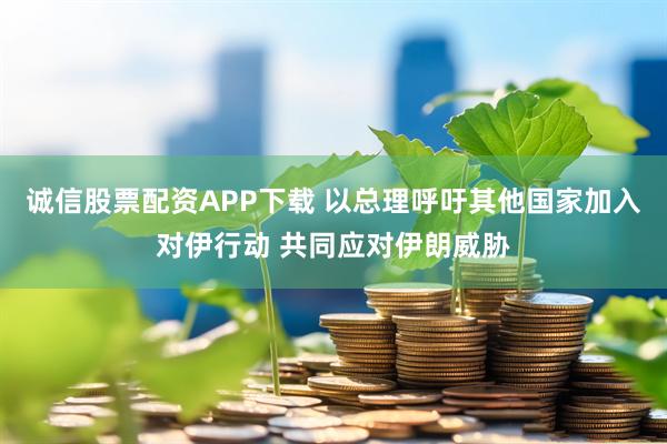 诚信股票配资APP下载 以总理呼吁其他国家加入对伊行动 共同应对伊朗威胁
