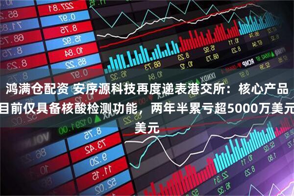 鸿满仓配资 安序源科技再度递表港交所：核心产品目前仅具备核酸检测功能，两年半累亏超5000万美元