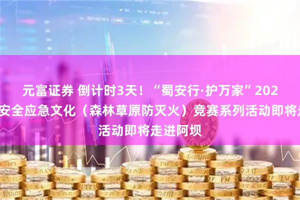 元富证券 倒计时3天!“蜀安行·护万家”2026年四川安全应急文化(森林草原防灭火)竞赛系列活动即将走进阿坝