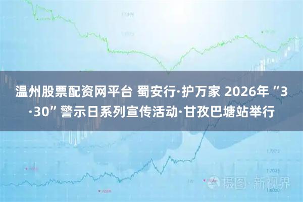 温州股票配资网平台 蜀安行·护万家 2026年“3·30”警示日系列宣传活动·甘孜巴塘站举行