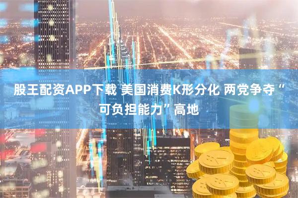 股王配资APP下载 美国消费K形分化 两党争夺“可负担能力”高地