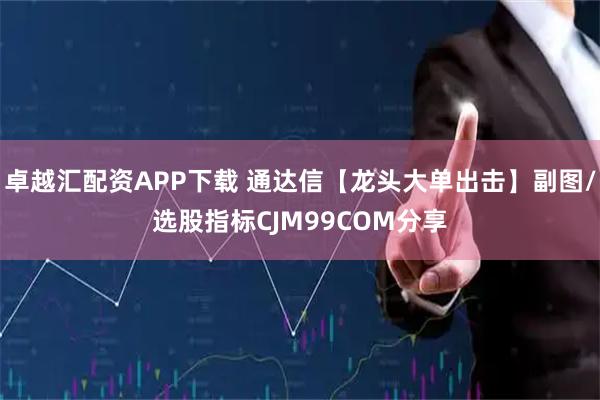 卓越汇配资APP下载 通达信【龙头大单出击】副图/选股指标CJM99COM分享