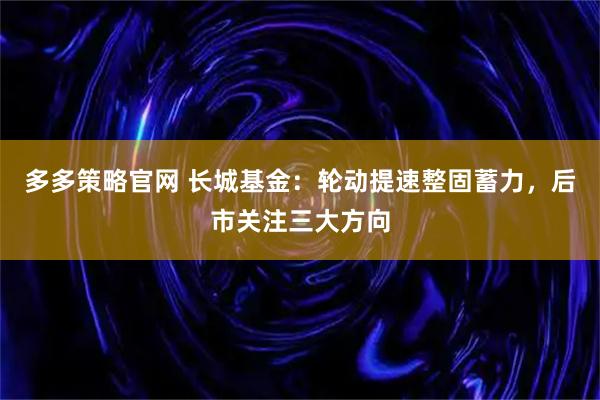 多多策略官网 长城基金:轮动提速整固蓄力,后市关注三大方向