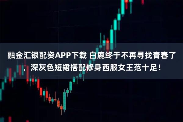 融金汇银配资APP下载 白鹿终于不再寻找青春了，深灰色短裙搭配修身西服女王范十足！