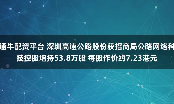 通牛配资平台 深圳高速公路股份获招商局公路网络科技控股增持53.8万股 每股作价约7.23港元