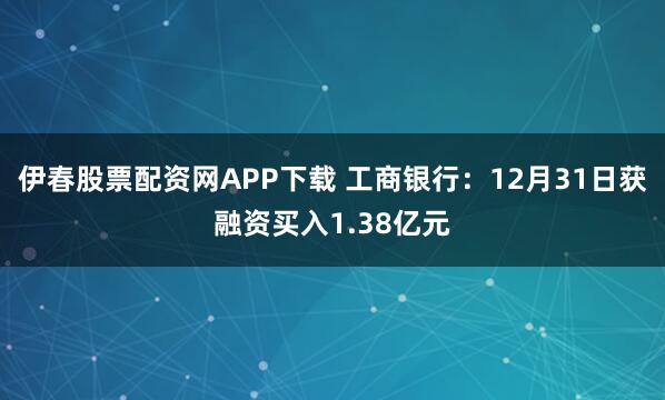 伊春股票配资网APP下载 工商银行：12月31日获融资买入1.38亿元