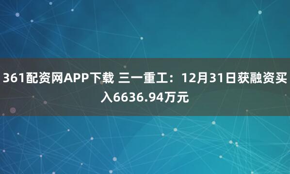 361配资网APP下载 三一重工：12月31日获融资买入6636.94万元