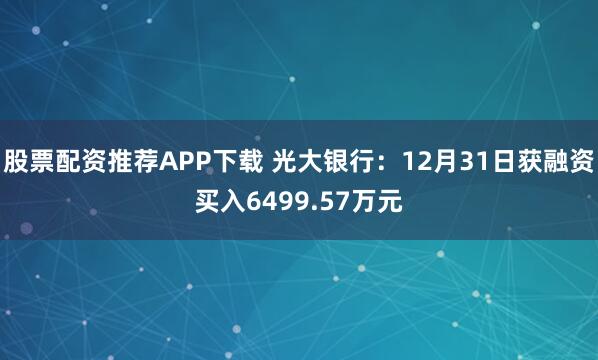 股票配资推荐APP下载 光大银行：12月31日获融资买入6499.57万元