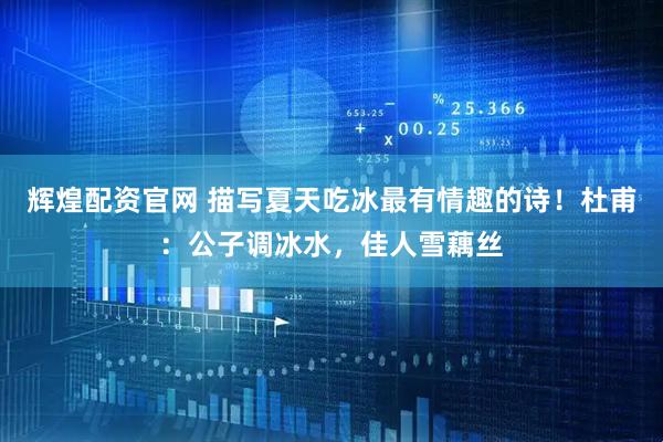 辉煌配资官网 描写夏天吃冰最有情趣的诗！杜甫：公子调冰水，佳人雪藕丝