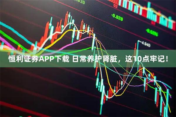 恒利证券APP下载 日常养护肾脏，这10点牢记！