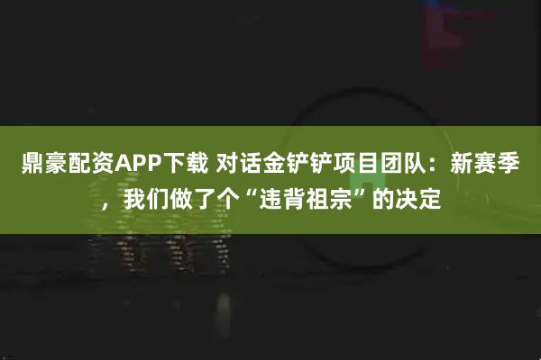 鼎豪配资APP下载 对话金铲铲项目团队：新赛季，我们做了个“违背祖宗”的决定