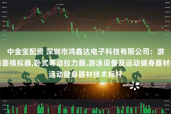 中金宝配资 深圳市鸿鑫达电子科技有限公司：游泳专业路面模拟器,卧式等动拉力器,游泳设备及运动健身器材技术标杆