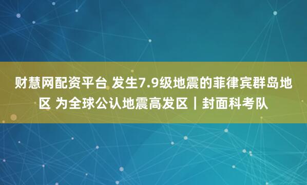 财慧网配资平台 发生7.9级地震的菲律宾群岛地区 为全球公认地震高发区｜封面科考队