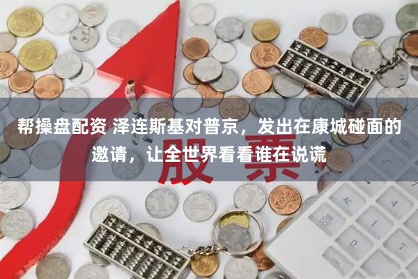 帮操盘配资 泽连斯基对普京，发出在康城碰面的邀请，让全世界看看谁在说谎