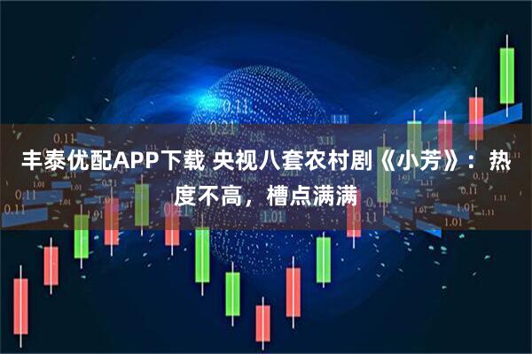 丰泰优配APP下载 央视八套农村剧《小芳》:热度不高,槽点满满