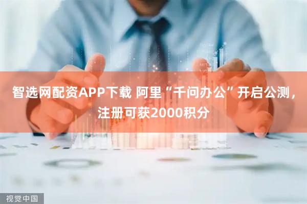 智选网配资APP下载 阿里“千问办公”开启公测，注册可获2000积分