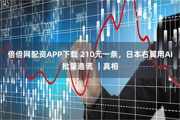 倍倍网配资APP下载 210元一条，日本右翼用AI批量造谎 ｜真相