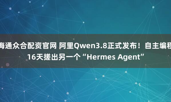 海通众合配资官网 阿里Qwen3.8正式发布！自主编程16天搓出另一个“Hermes Agent”