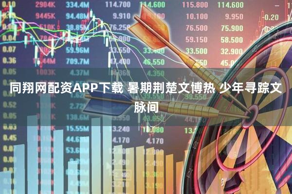 同翔网配资APP下载 暑期荆楚文博热 少年寻踪文脉间