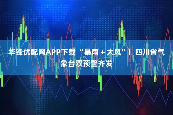华锋优配网APP下载 “暴雨＋大风”！四川省气象台双预警齐发