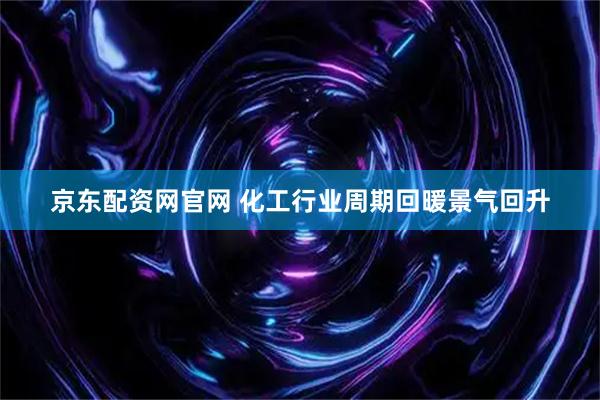 京东配资网官网 化工行业周期回暖景气回升