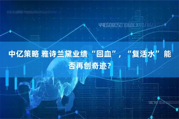 中亿策略 雅诗兰黛业绩 “回血”，“复活水” 能否再创奇迹？